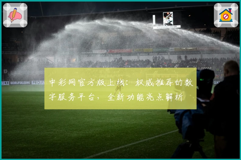 中彩网官方版上线：权威推荐的数字服务平台，全新功能亮点解析