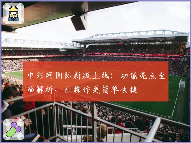 中彩网国际新版上线:功能亮点全面解析,让操作更简单快捷