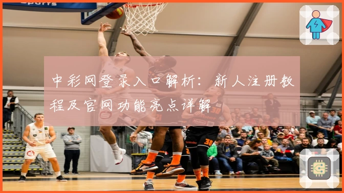 中彩网登录入口解析：新人注册教程及官网功能亮点详解