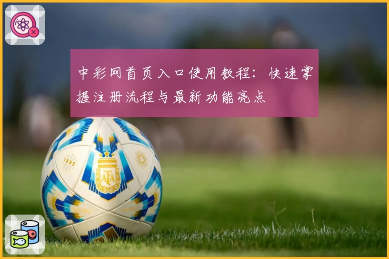 中彩网首页入口使用教程：快速掌握注册流程与最新功能亮点