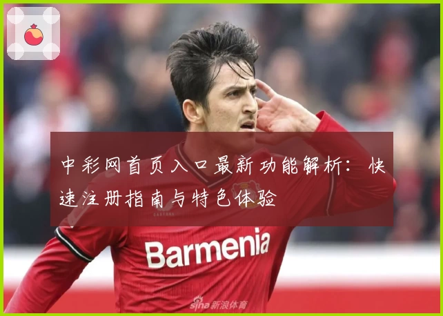 中彩网首页入口最新功能解析:快速注册指南与特色体验