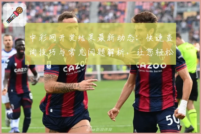 中彩网开奖结果最新动态：快速查询技巧与常见问题解析，让您轻松掌握号码详情