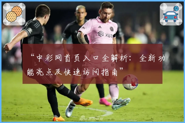 “中彩网首页入口全解析：全新功能亮点及快速访问指南”