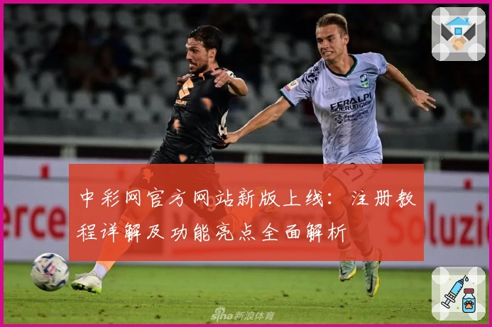 中彩网官方网站新版上线：注册教程详解及功能亮点全面解析