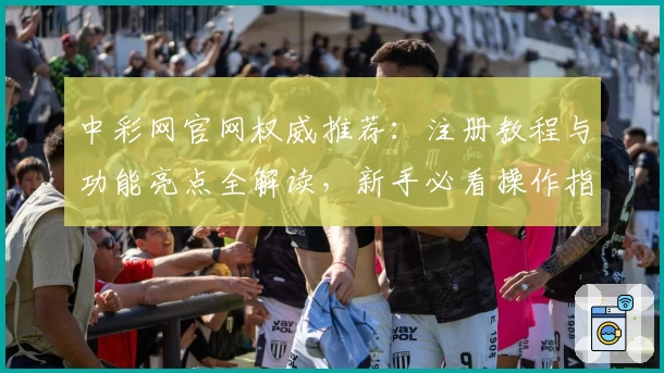 中彩网官网权威推荐:注册教程与功能亮点全解读,新手必看操作指南