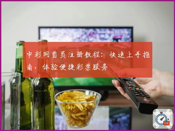 中彩网首页注册教程：快速上手指南，体验便捷彩票服务