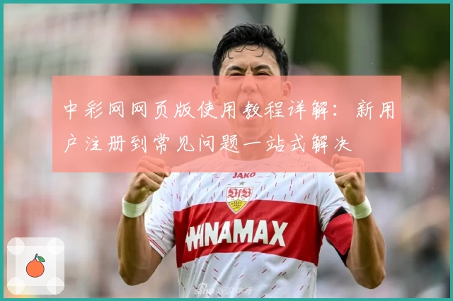 中彩网网页版使用教程详解：新用户注册到常见问题一站式解决