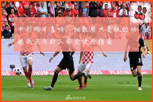 中彩网可靠吗?细数用户青睐的功能亮点与新人安全使用指南