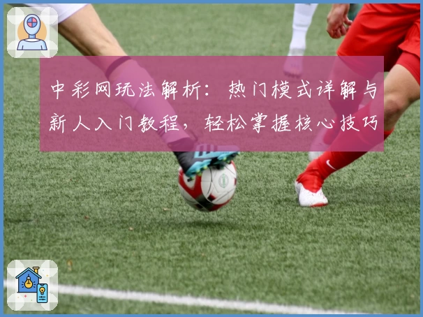 中彩网玩法解析：热门模式详解与新人入门教程，轻松掌握核心技巧