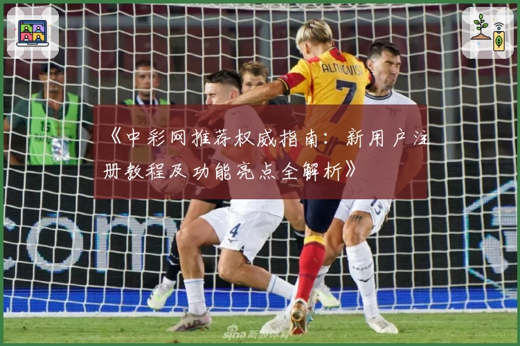 《中彩网推荐权威指南：新用户注册教程及功能亮点全解析》