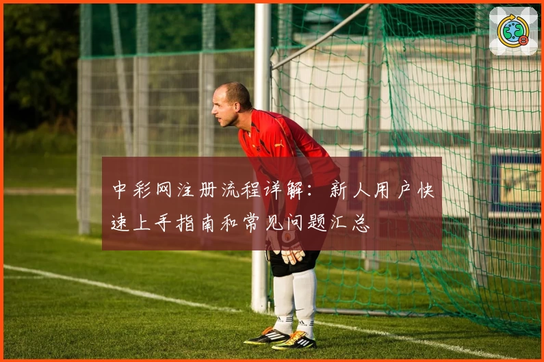 中彩网注册流程详解：新人用户快速上手指南和常见问题汇总