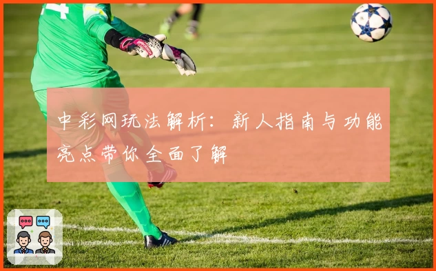 中彩网玩法解析:新人指南与功能亮点带你全面了解