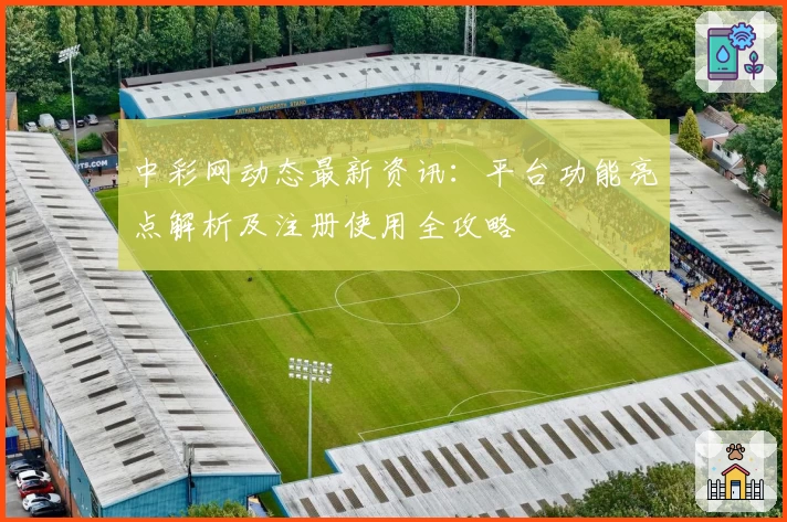 中彩网动态最新资讯：平台功能亮点解析及注册使用全攻略