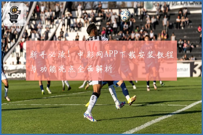 新手必读！中彩网APP下载安装教程与功能亮点全面解析