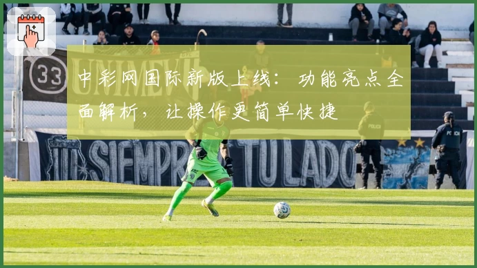 中彩网国际新版上线:功能亮点全面解析,让操作更简单快捷