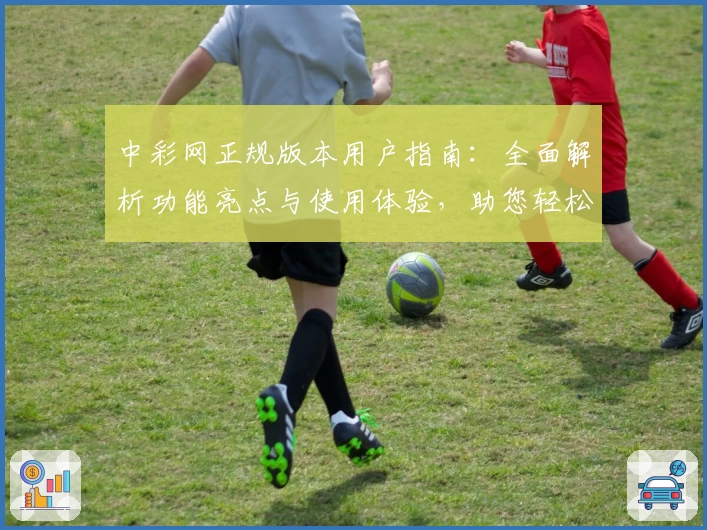 中彩网正规版本用户指南:全面解析功能亮点与使用体验,助您轻松上手