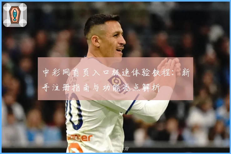 中彩网首页入口极速体验教程：新手注册指南与功能亮点解析