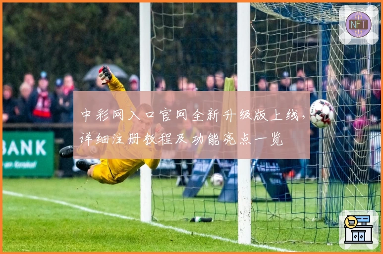 中彩网入口官网全新升级版上线，详细注册教程及功能亮点一览