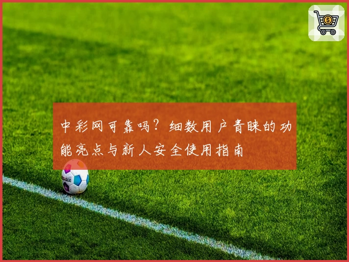中彩网可靠吗?细数用户青睐的功能亮点与新人安全使用指南