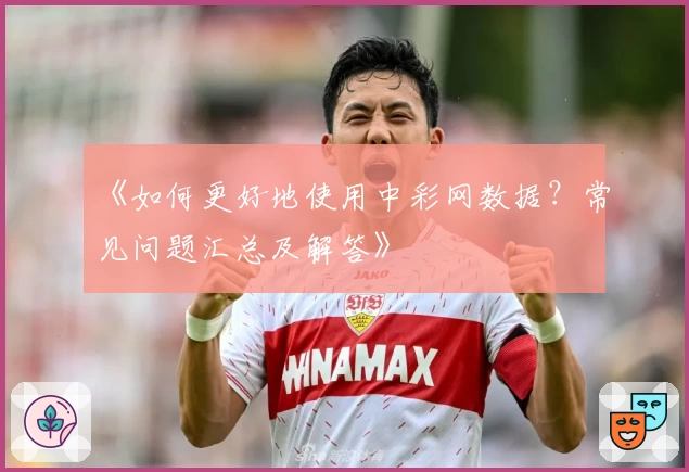 《如何更好地使用中彩网数据？常见问题汇总及解答》