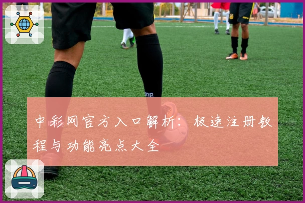 中彩网官方入口解析：极速注册教程与功能亮点大全