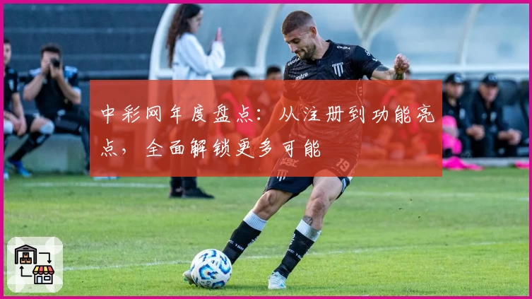 中彩网年度盘点：从注册到功能亮点，全面解锁更多可能