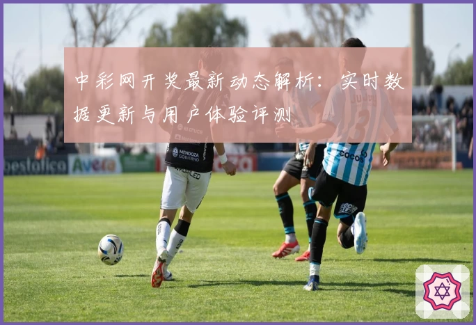 中彩网开奖最新动态解析：实时数据更新与用户体验评测