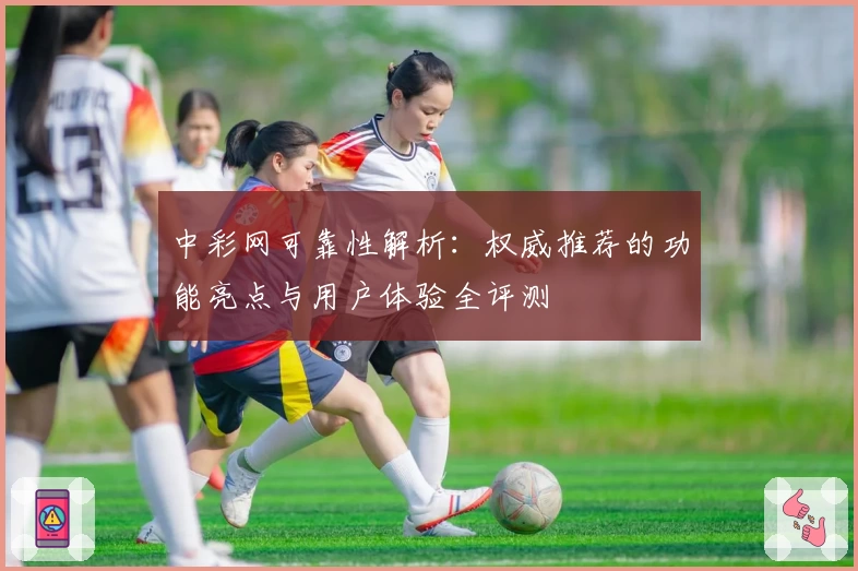 中彩网可靠性解析：权威推荐的功能亮点与用户体验全评测
