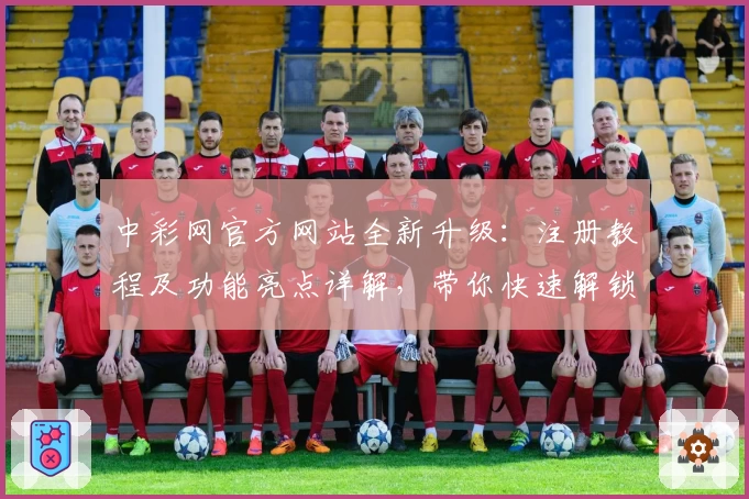 中彩网官方网站全新升级：注册教程及功能亮点详解，带你快速解锁便捷体验