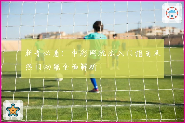 新手必看:中彩网玩法入门指南及热门功能全面解析