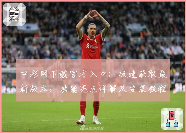 中彩网下载官方入口：极速获取最新版本，功能亮点详解及安装教程完整解析