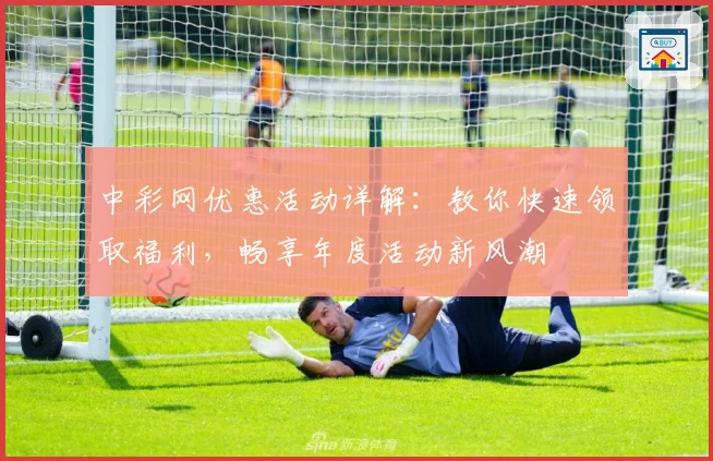 中彩网优惠活动详解:教你快速领取福利,畅享年度活动新风潮