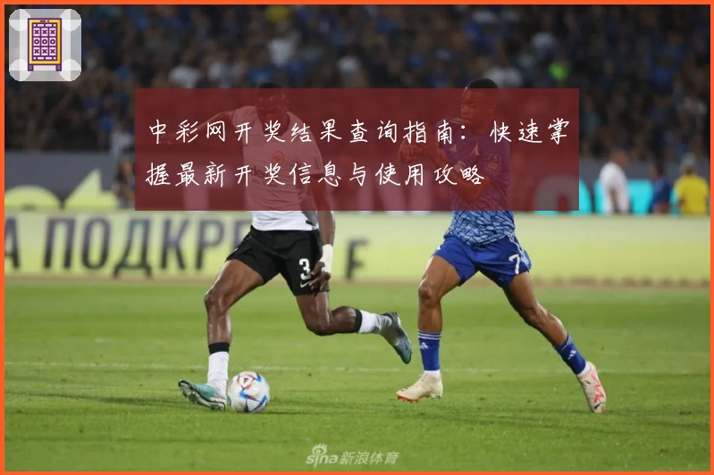 中彩网开奖结果查询指南:快速掌握最新开奖信息与使用攻略