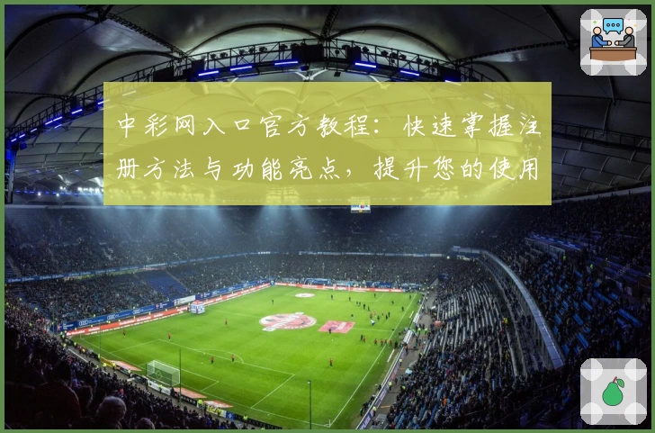 中彩网入口官方教程：快速掌握注册方法与功能亮点，提升您的使用体验