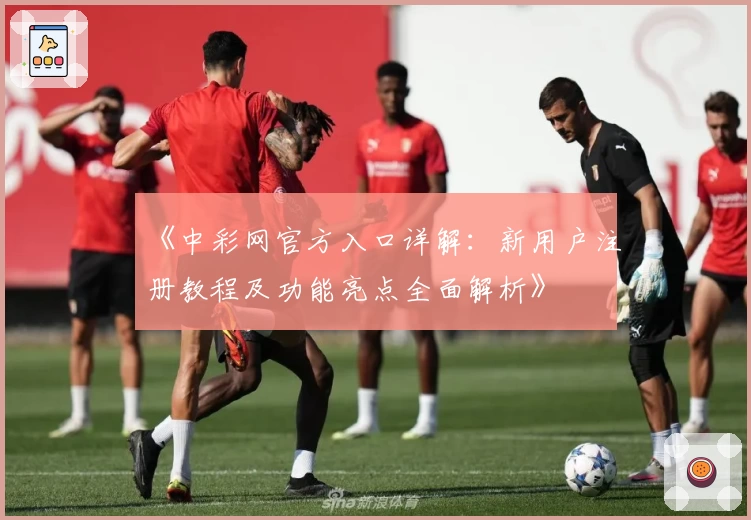 《中彩网官方入口详解：新用户注册教程及功能亮点全面解析》