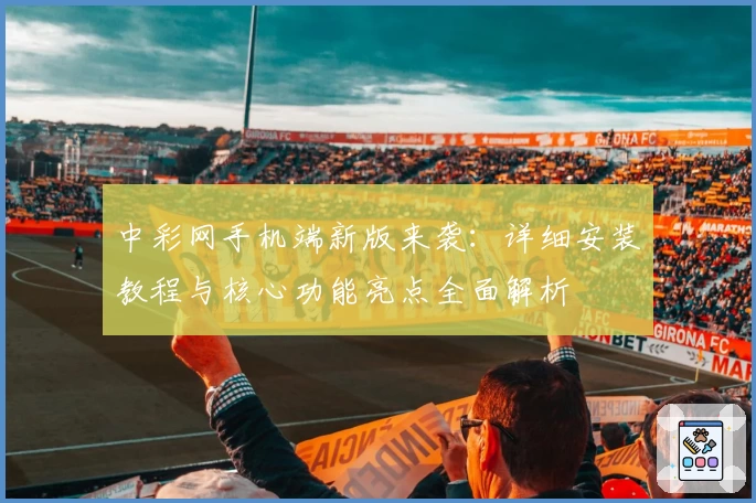 中彩网手机端新版来袭：详细安装教程与核心功能亮点全面解析