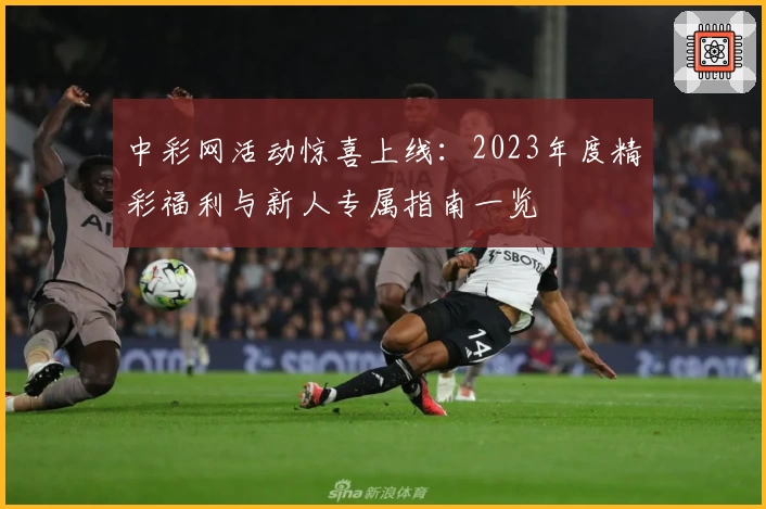 中彩网活动惊喜上线:2023年度精彩福利与新人专属指南一览