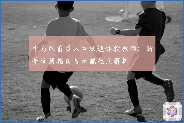 中彩网首页入口极速体验教程：新手注册指南与功能亮点解析