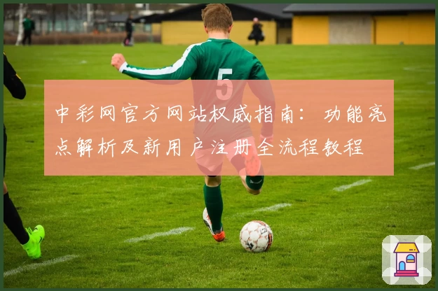 中彩网官方网站权威指南:功能亮点解析及新用户注册全流程教程