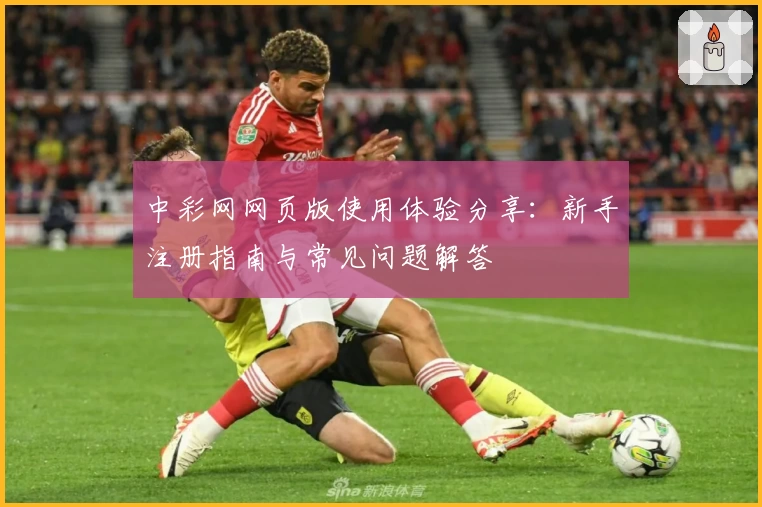 中彩网网页版使用体验分享：新手注册指南与常见问题解答