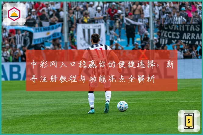 中彩网入口稳赢你的便捷选择,新手注册教程与功能亮点全解析
