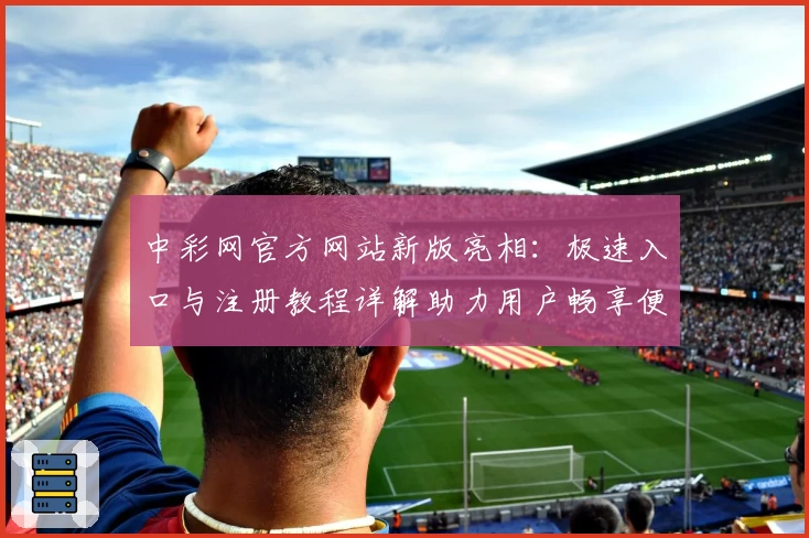 中彩网官方网站新版亮相:极速入口与注册教程详解助力用户畅享便捷体验