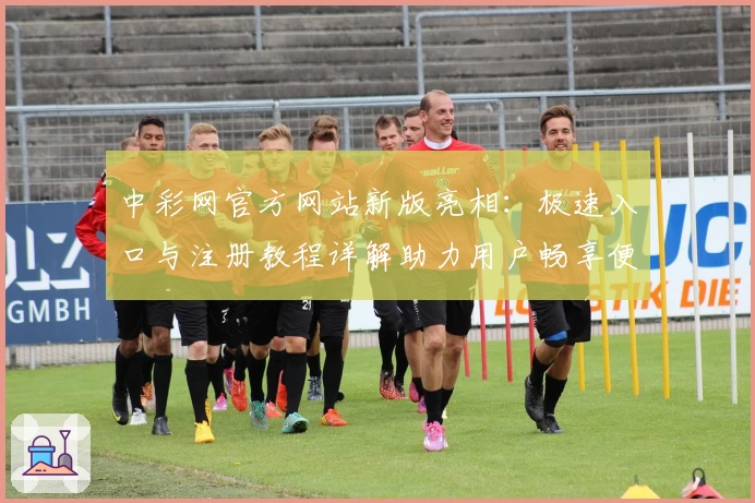 中彩网官方网站新版亮相：极速入口与注册教程详解助力用户畅享便捷体验
