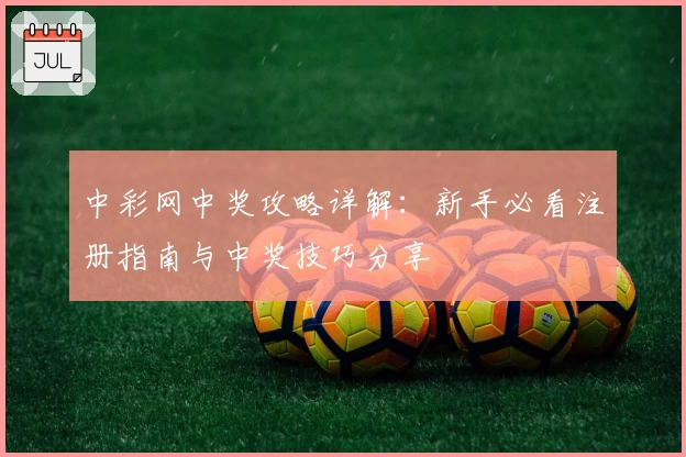 中彩网中奖攻略详解:新手必看注册指南与中奖技巧分享