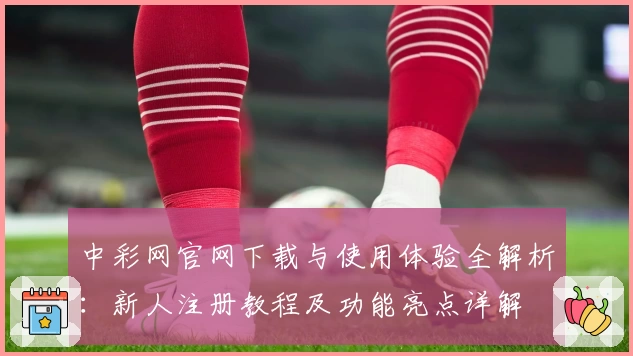 中彩网官网下载与使用体验全解析：新人注册教程及功能亮点详解