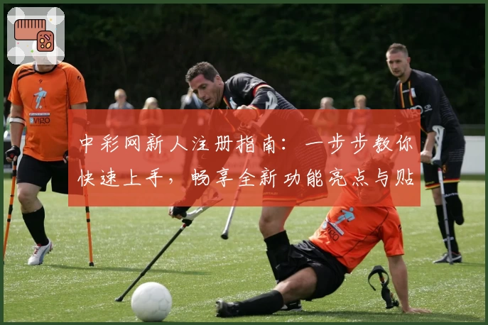 中彩网新人注册指南：一步步教你快速上手，畅享全新功能亮点与贴心体验
