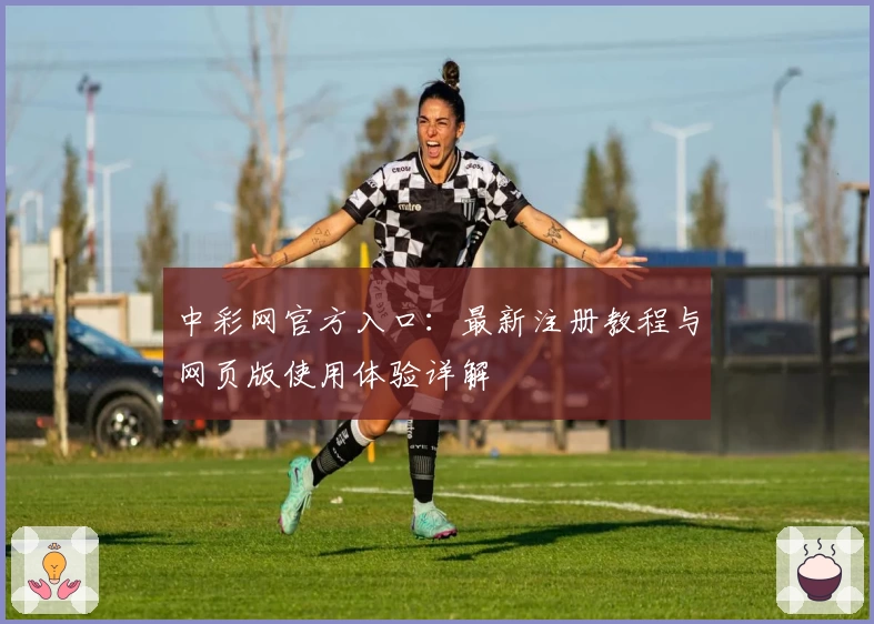 中彩网官方入口：最新注册教程与网页版使用体验详解