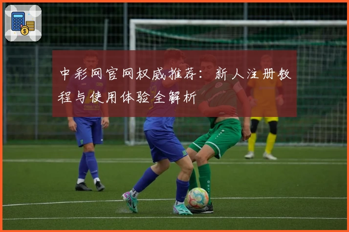 中彩网官网权威推荐：新人注册教程与使用体验全解析