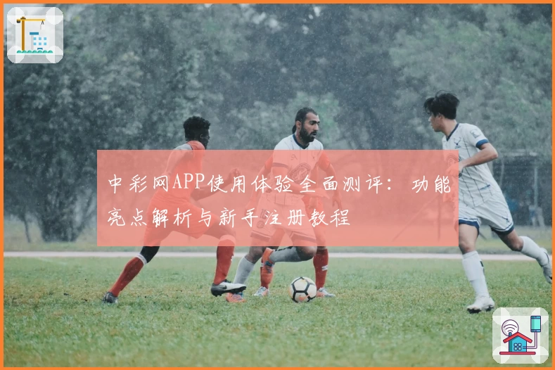 中彩网APP使用体验全面测评：功能亮点解析与新手注册教程