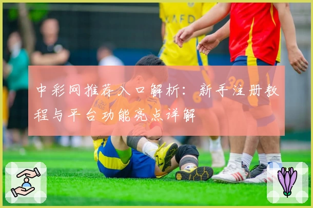 中彩网推荐入口解析：新手注册教程与平台功能亮点详解